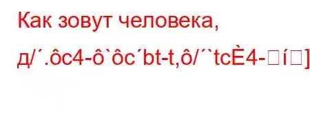 Как зовут человека, д/.c4-`cbt-t,/`tc4-]}MB